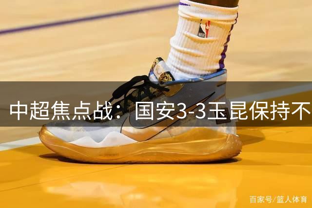 中超焦点战：国安3-3玉昆保持不败，达万倒钩惊艳全场