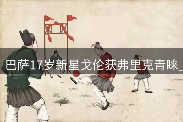 巴萨17岁新星戈伦获弗里克青睐 有望本赛季完成一线队首秀