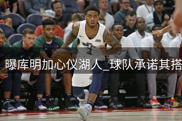曝库明加心仪湖人 球队承诺其搭档东契奇首发位置
