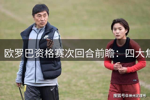 欧罗巴资格赛次回合前瞻：四大焦点对决解析