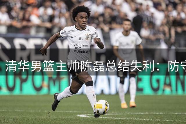 清华男篮主帅陈磊总结失利：防守端问题亟待解决
