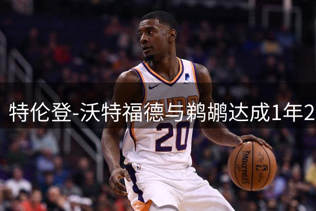特伦登-沃特福德与鹈鹕达成1年290万合约