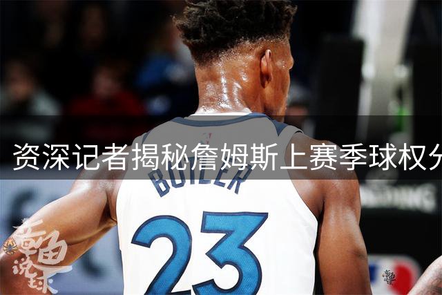 资深记者揭秘詹姆斯上赛季球权分配心路历程
