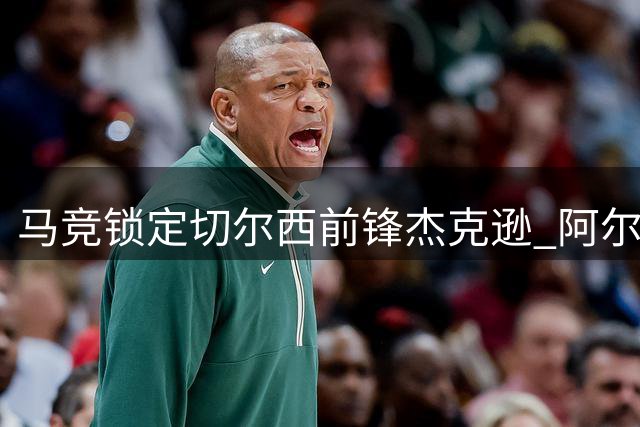 马竞锁定切尔西前锋杰克逊 阿尔瓦雷斯留队成定局