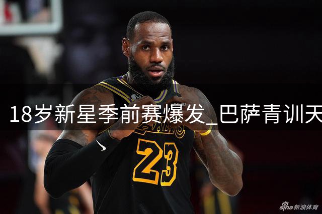 18岁新星季前赛爆发 巴萨青训天才跻身九号位争夺