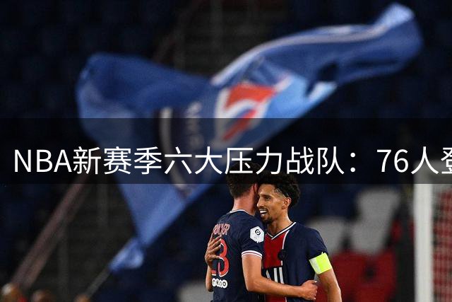 NBA新赛季六大压力战队：76人登顶 紫金军团次席